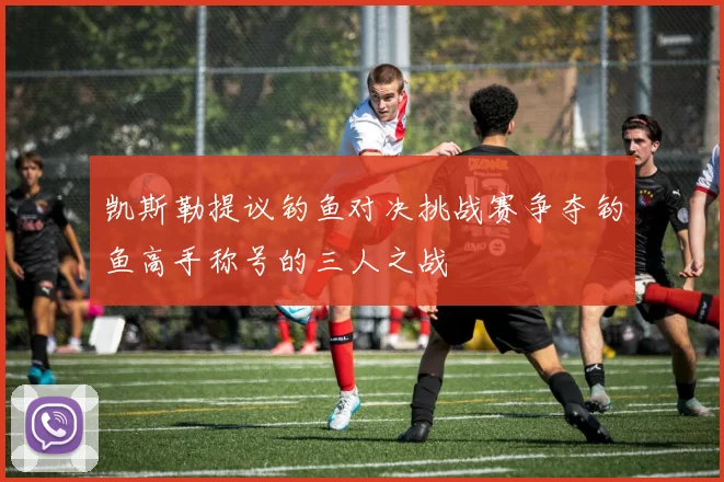 凯斯勒提议钓鱼对决挑战赛争夺钓鱼高手称号的三人之战