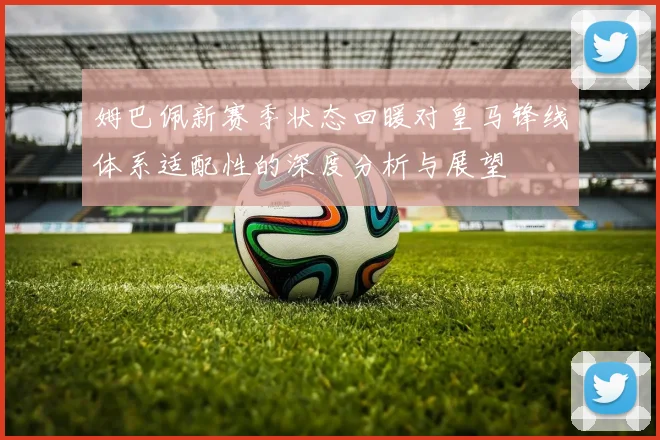 姆巴佩新赛季状态回暖对皇马锋线体系适配性的深度分析与展望