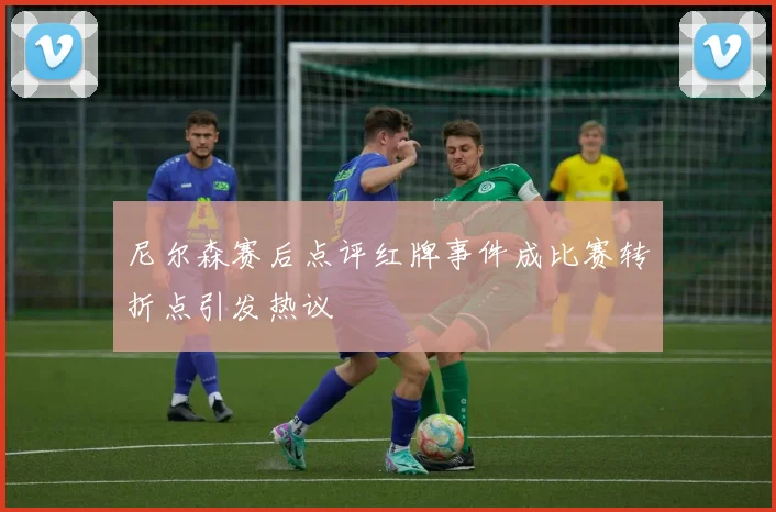 尼尔森赛后点评红牌事件成比赛转折点引发热议
