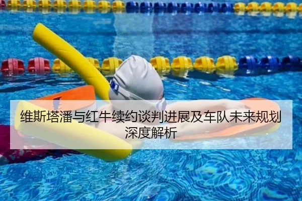 维斯塔潘与红牛续约谈判进展及车队未来规划深度解析