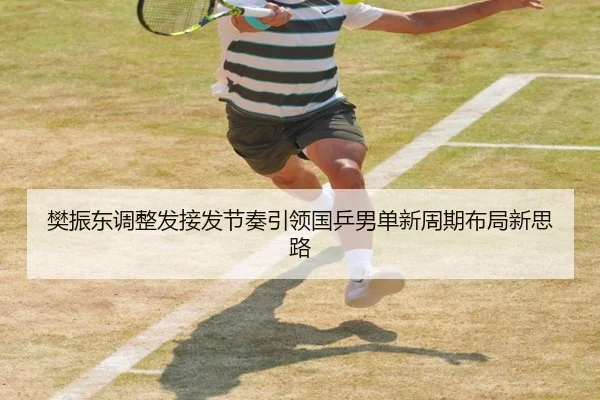 樊振东调整发接发节奏引领国乒男单新周期布局新思路